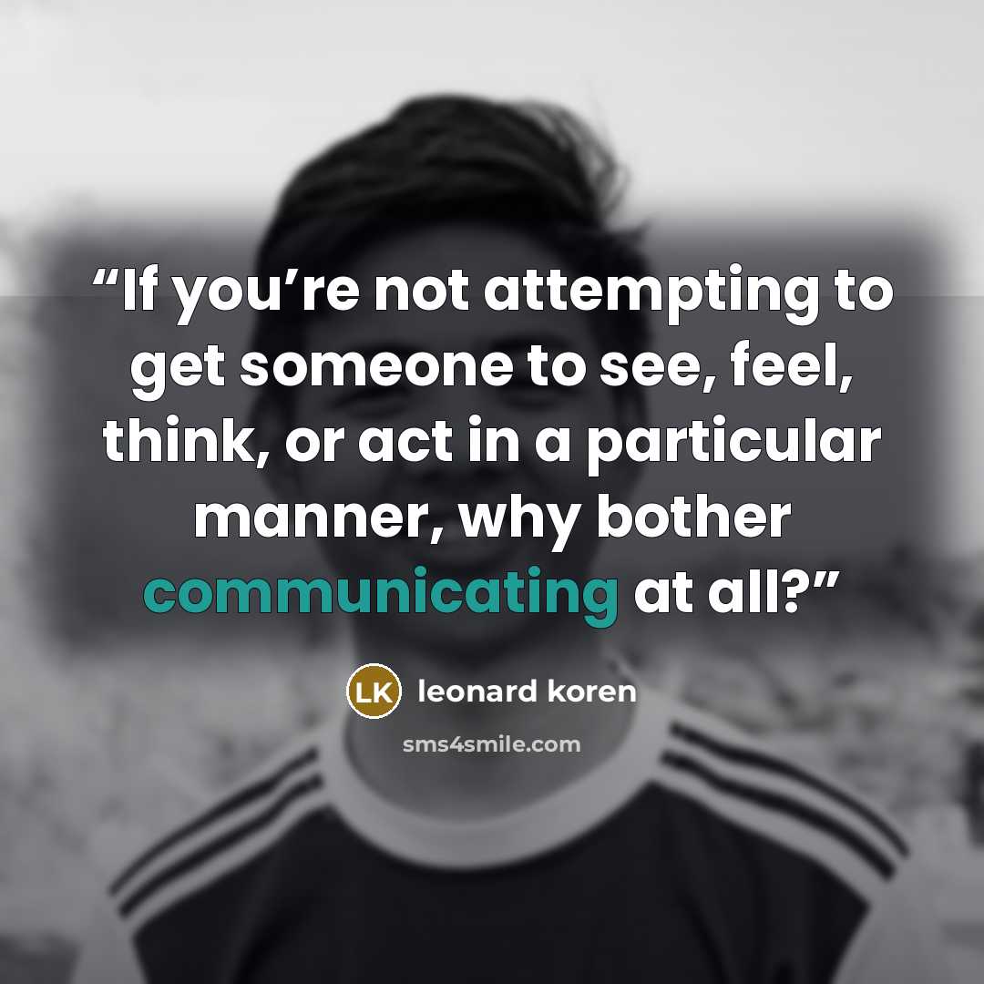 “If you’re not attempting to get someone to see, feel, think, or act in a particular manner, why bother communicating at all?” quote by leonard koren