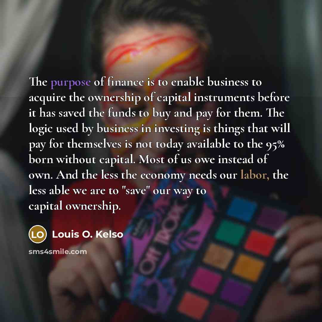 “The purpose of finance is to enable business to acquire…” quote by Louis O. Kelso