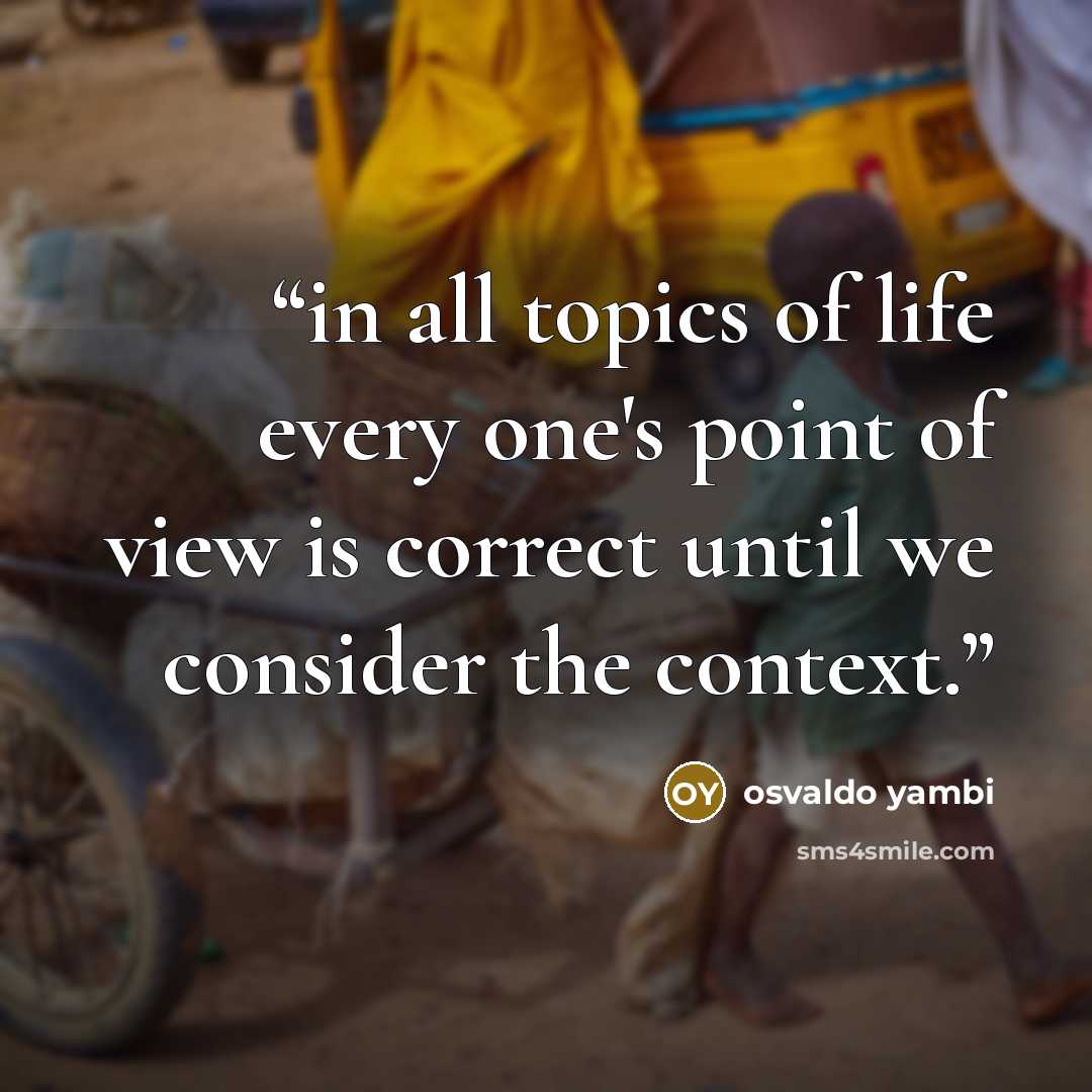 “in all topics of life every one's point of view is correct until we consider the context.” quote by osvaldo yambi