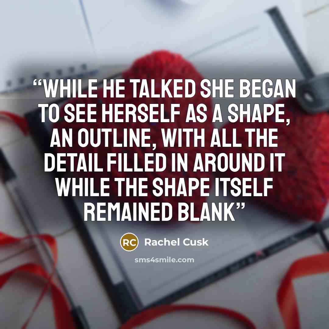 “while he talked she began to see herself as a shape, an outline, with all the detail filled in around it while the shape itself remained blank” quote by Rachel Cusk