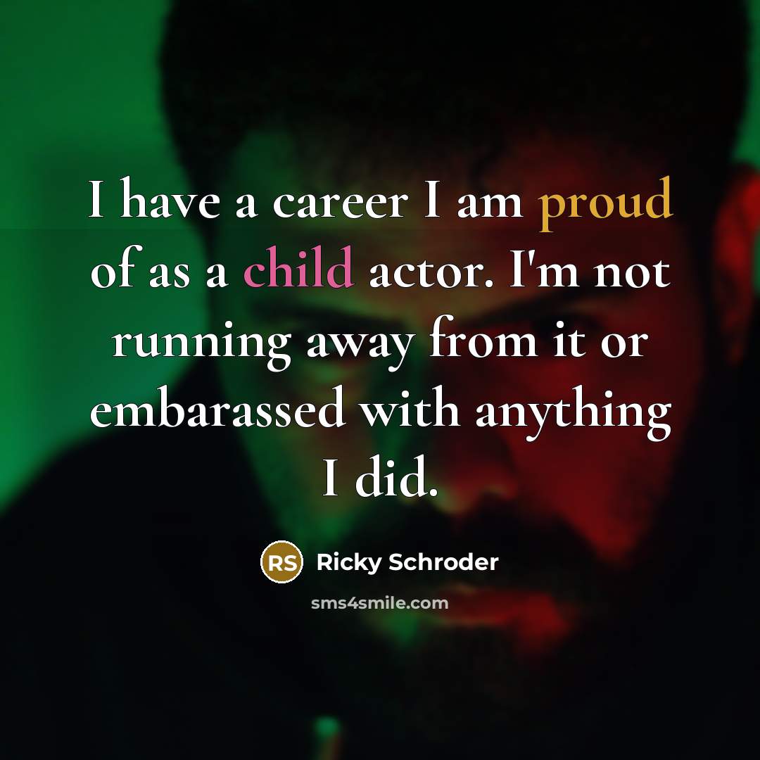 “I have a career I am proud of as a child actor. I'm not running away from it or embarassed with anything I did.” quote by Ricky Schroder