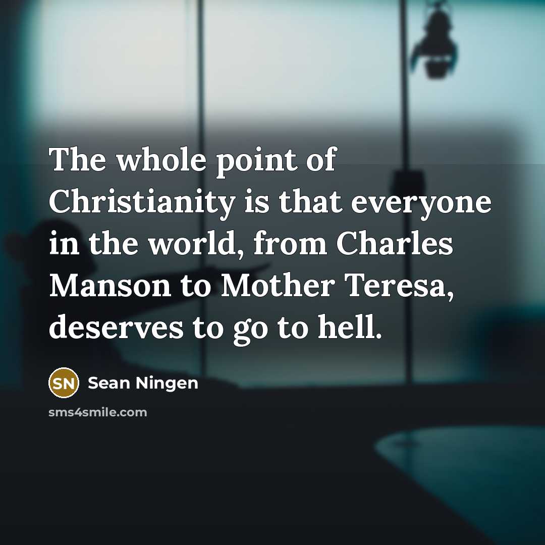 “The whole point of Christianity is that everyone in the world, from Charles Manson to Mother Teresa, deserves to go to hell.” quote by Sean Ningen