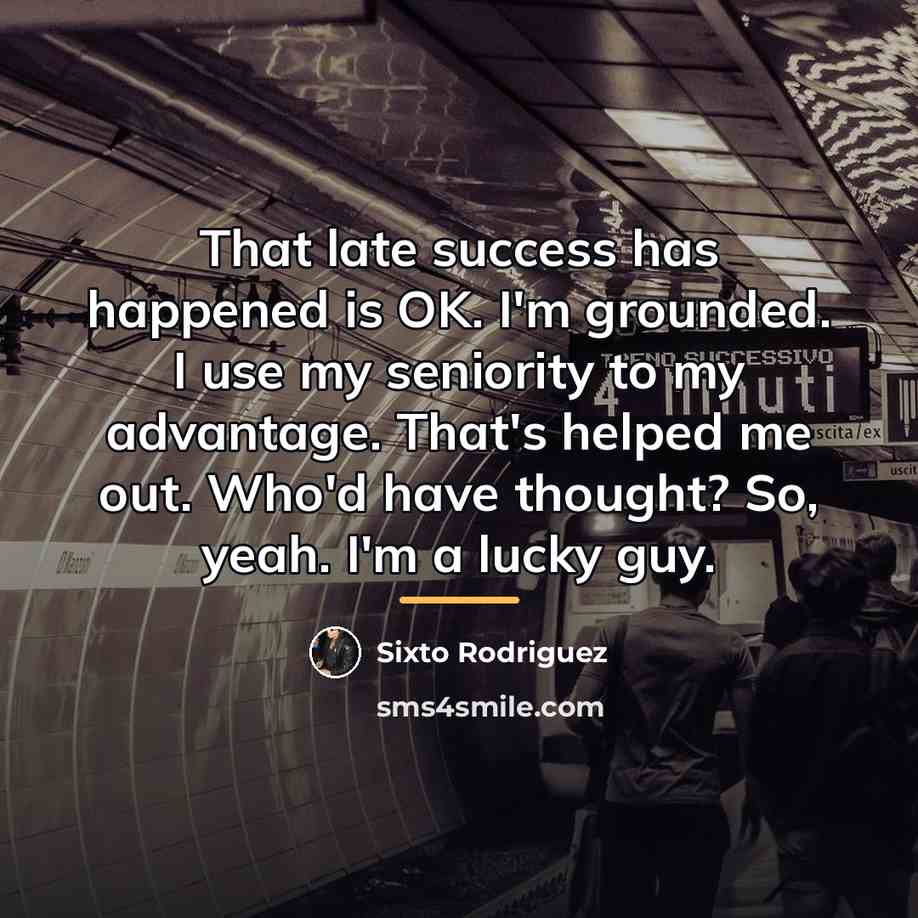 “That late success has happened is OK. I'm grounded. I…” quote by Sixto Rodriguez