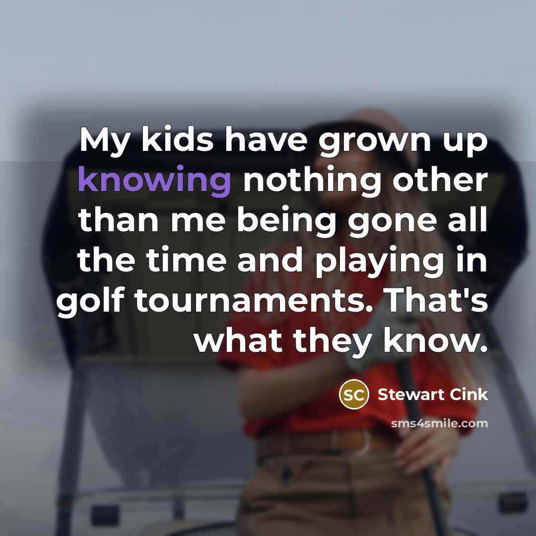 “My kids have grown up knowing nothing other than me…” quote by Stewart Cink