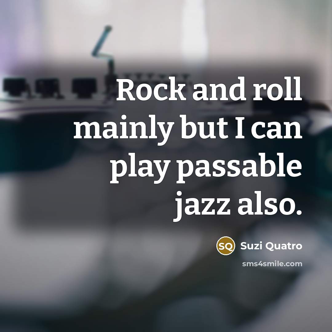 “Rock and roll mainly but I can play passable jazz…” quote by Suzi Quatro
