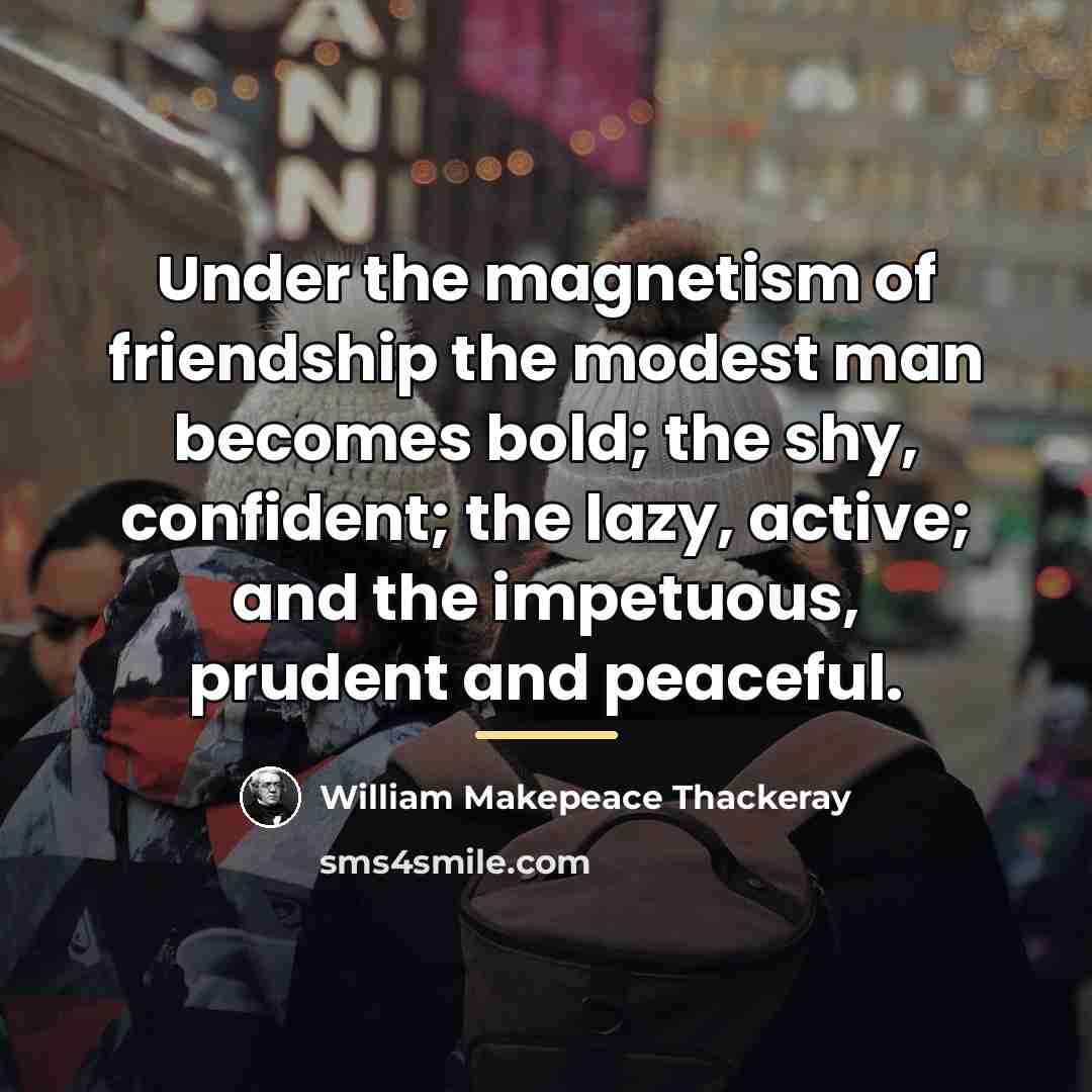 “Under the magnetism of friendship the modest man becomes bold;…” quote by William Makepeace Thackeray