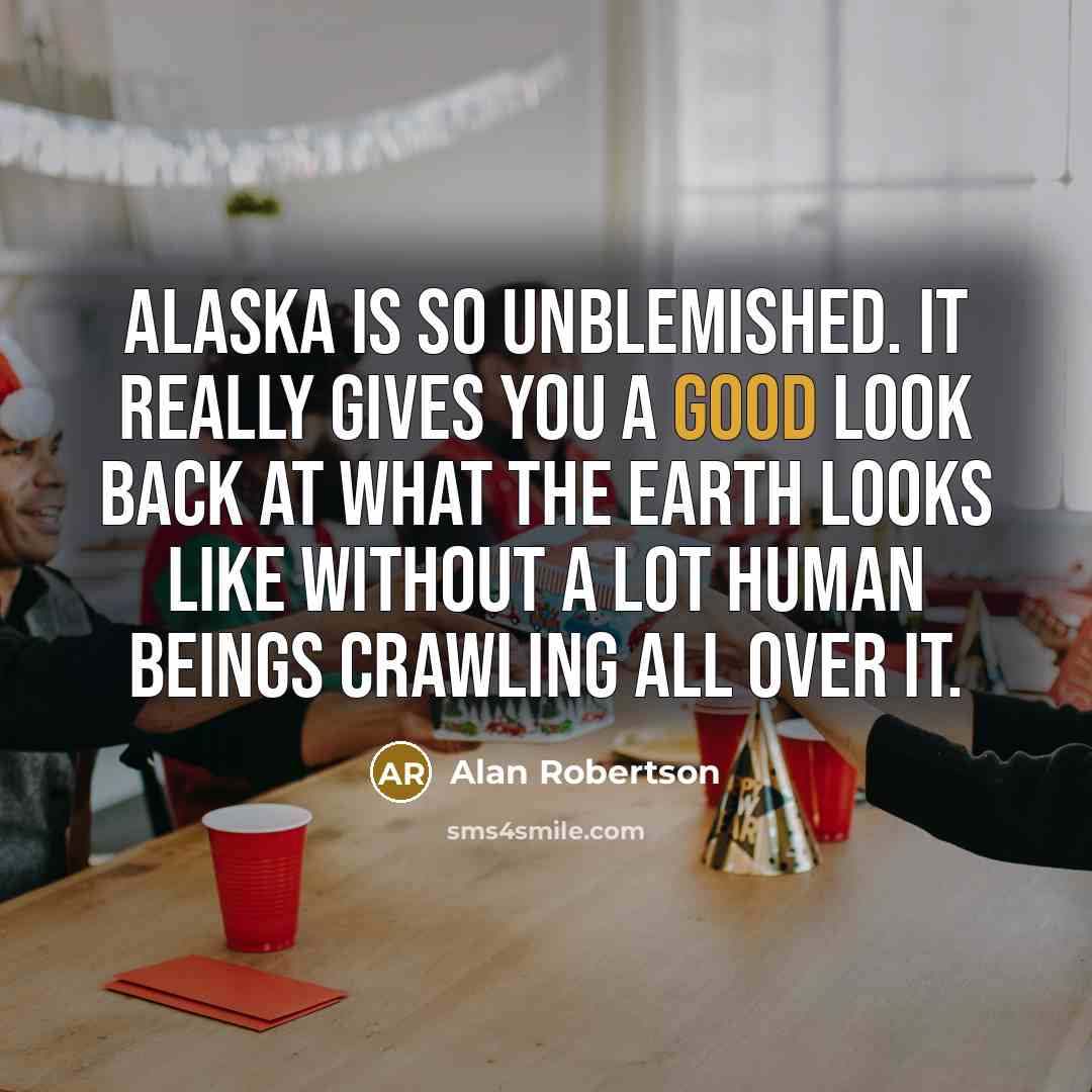 “Alaska is so unblemished. It really gives you a good…” quote by Alan Robertson