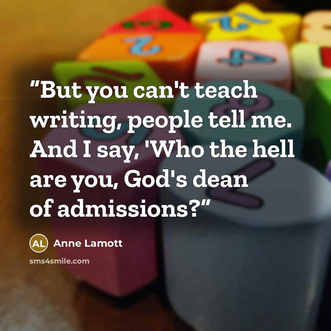 “But you can't teach writing, people tell me. And I say, 'Who the hell are you, God's dean of admissions?” quote by Anne Lamott