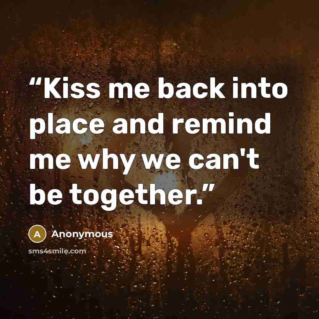“Kiss me back into place and remind me why we can't be together.” quote by Anonymous
