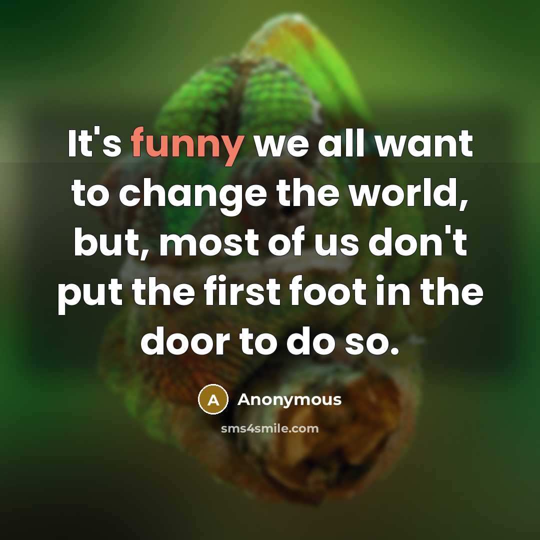 “It's funny we all want to change the world, but, most of us don't put the first foot in the door to do so.” quote by Anonymous