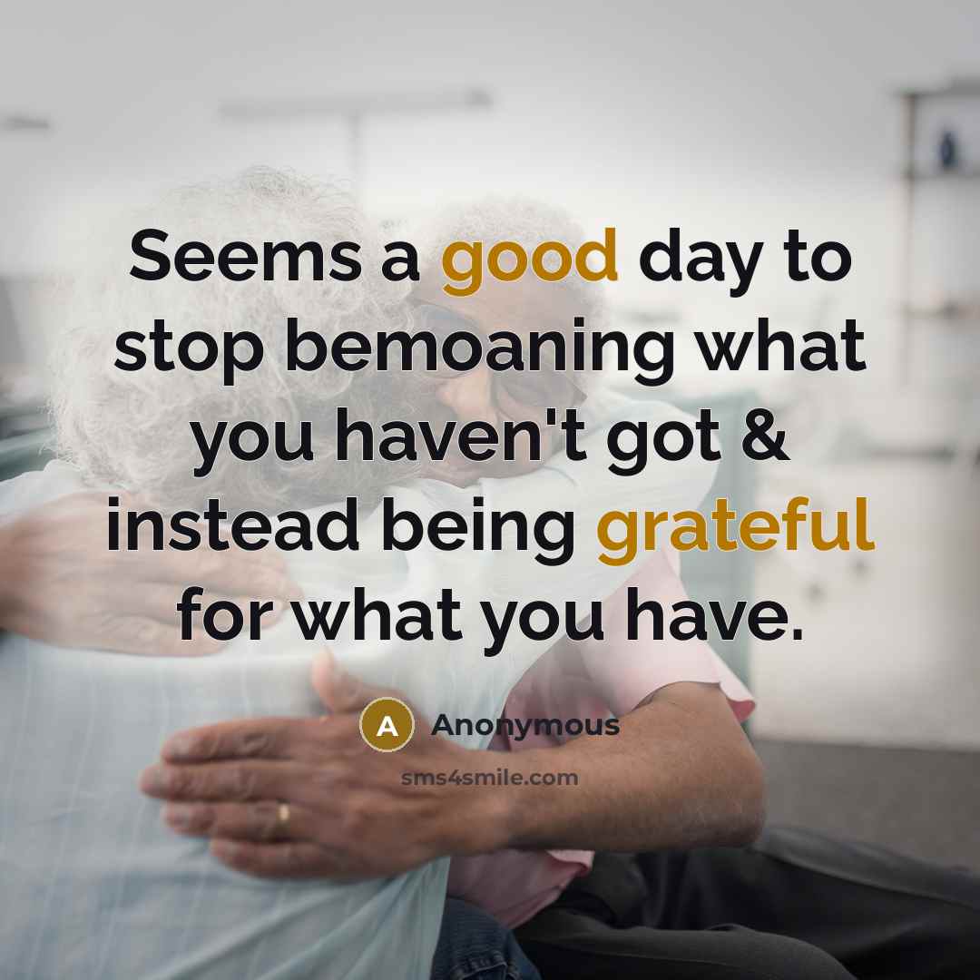 “Seems a good day to stop bemoaning what you haven't got & instead being grateful for what you have.” quote by Anonymous