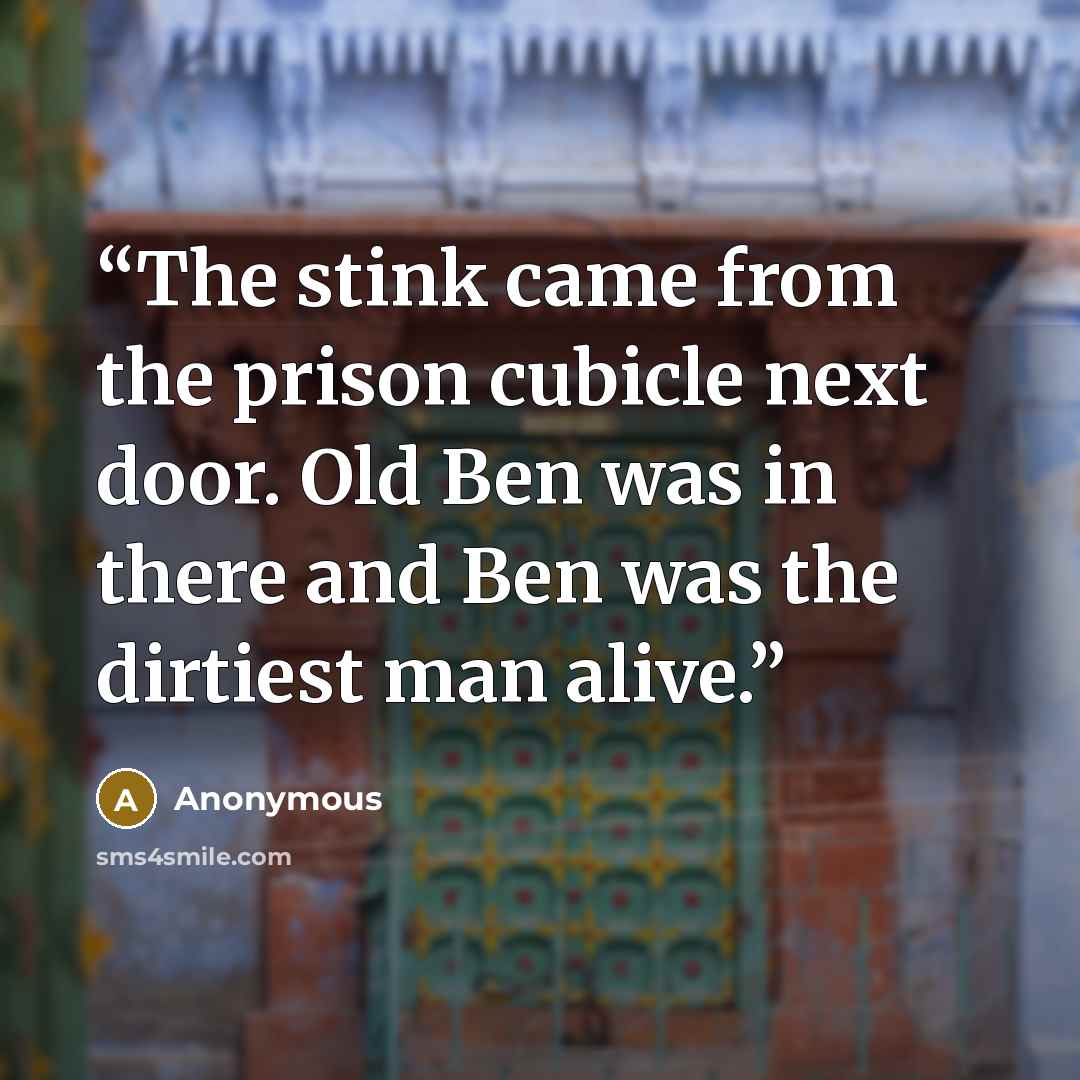 “The stink came from the prison cubicle next door. Old Ben was in there and Ben was the dirtiest man alive.” quote by Anonymous