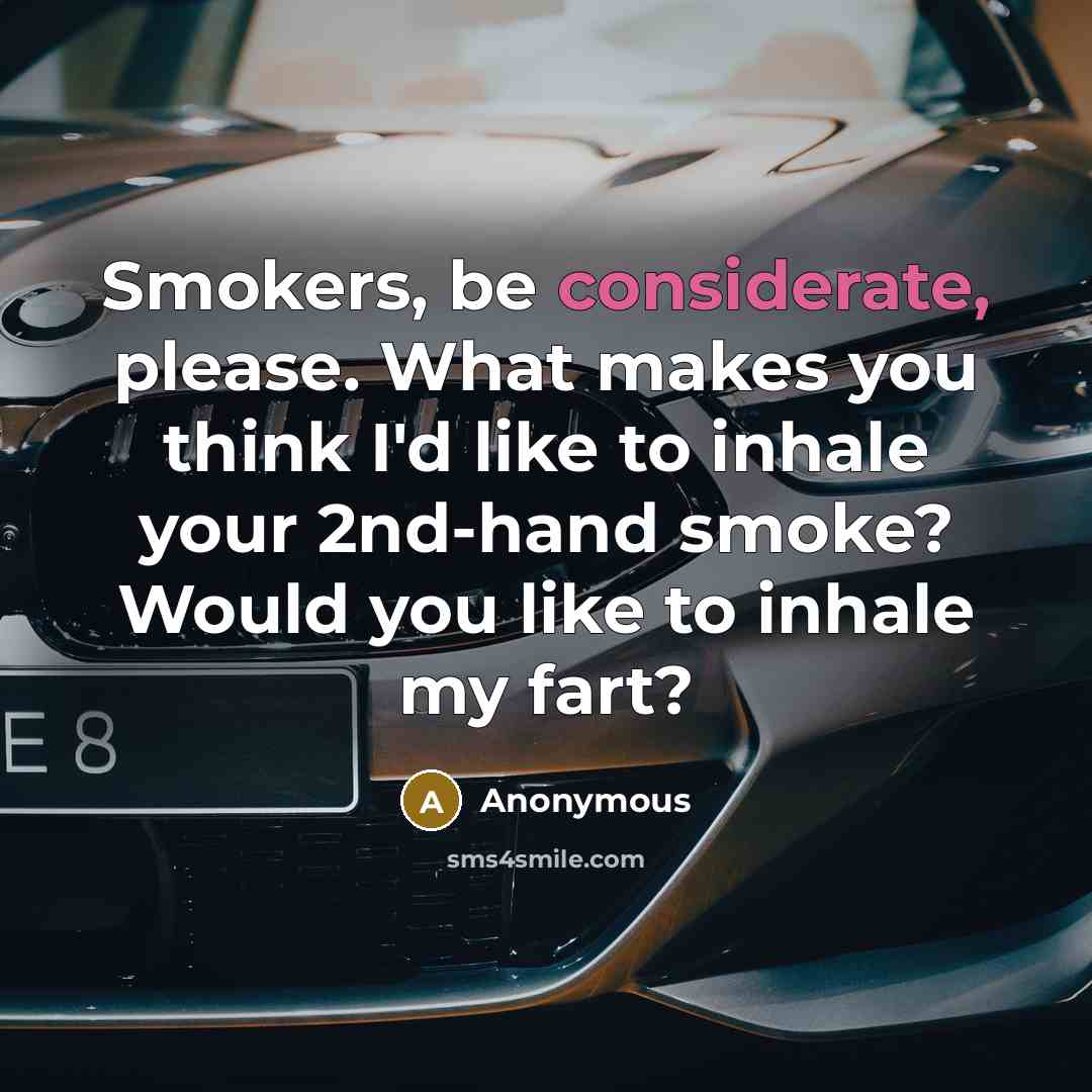 “Smokers, be considerate, please. What makes you think I'd like to inhale your 2nd-hand smoke? Would you like to inhale my fart?” quote by Anonymous