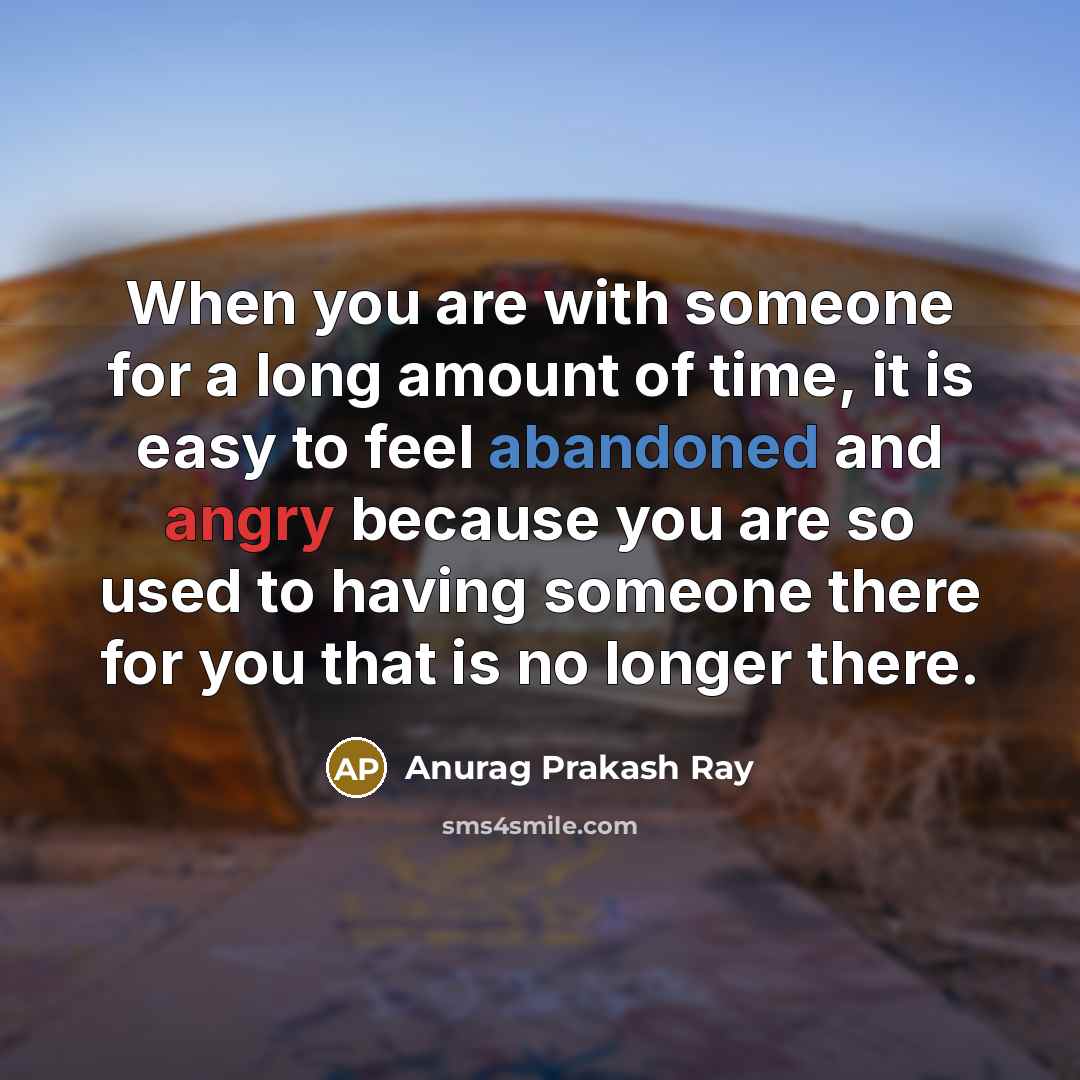 “When you are with someone for a long amount of time, it is easy to feel abandoned and angry because you are so used to having someone there for you that is no longer there.” quote by Anurag Prakash Ray