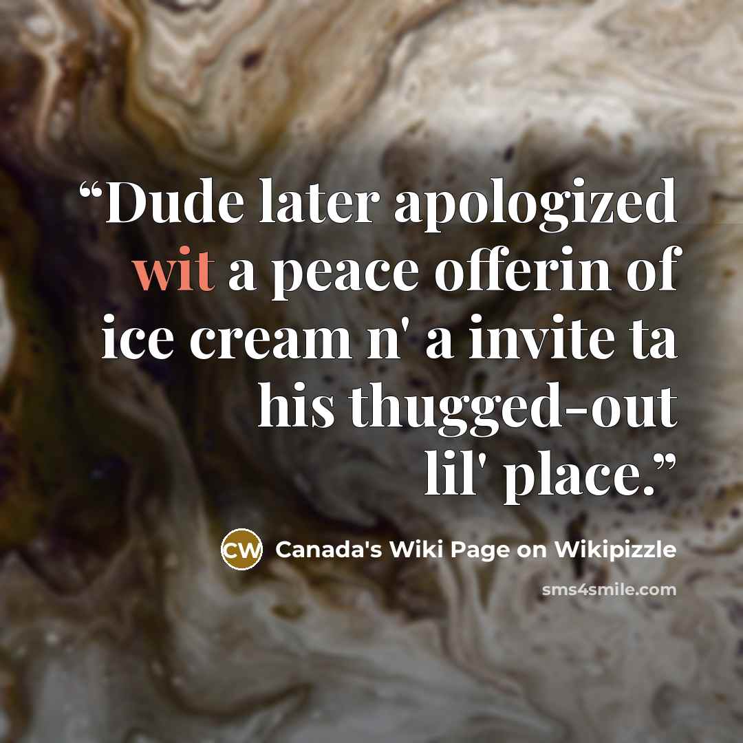 “Dude later apologized wit a peace offerin of ice cream n' a invite ta his thugged-out lil' place.” quote by Canada's Wiki Page on Wikipizzle