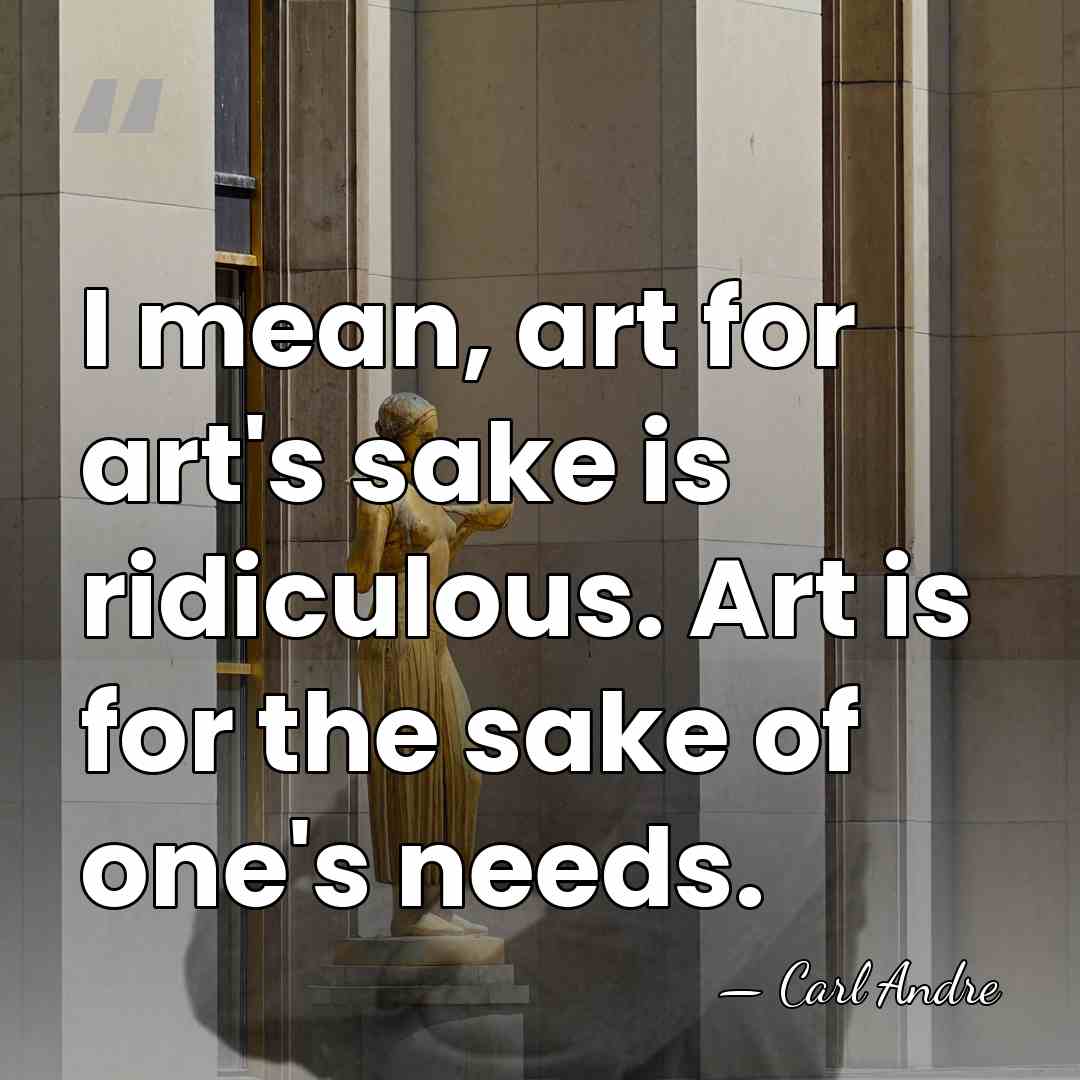 I mean, art for art's sake is ridiculous. Art is for the&hellip; - Carl Andre