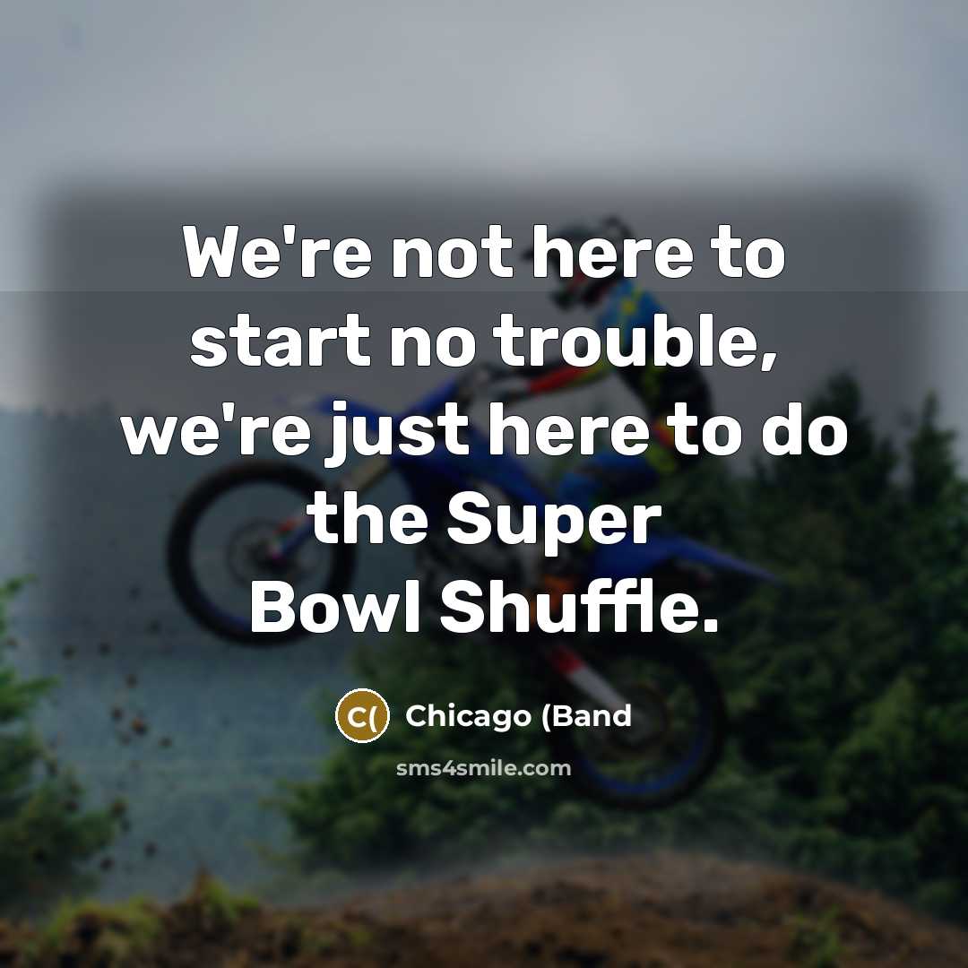 “We're not here to start no trouble, we're just here…” quote by Chicago (Band