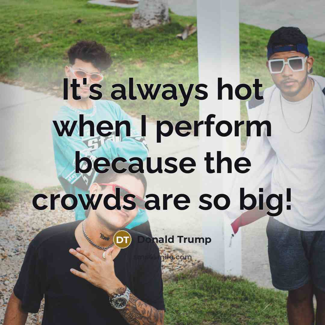 “It`s always hot when I perform because the crowds are…” quote by Donald Trump