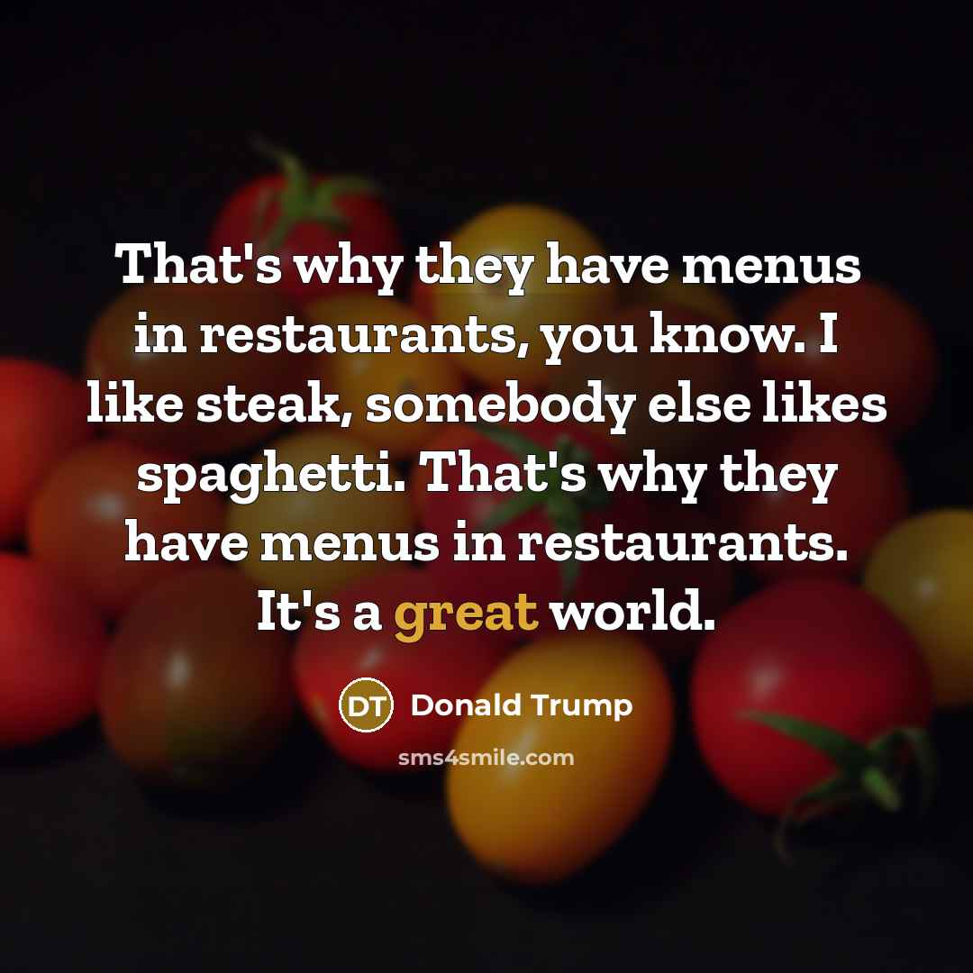 “That's why they have menus in restaurants, you know. I like steak, somebody else likes spaghetti. That's why they have menus in restaurants. It's a great world.” quote by Donald Trump