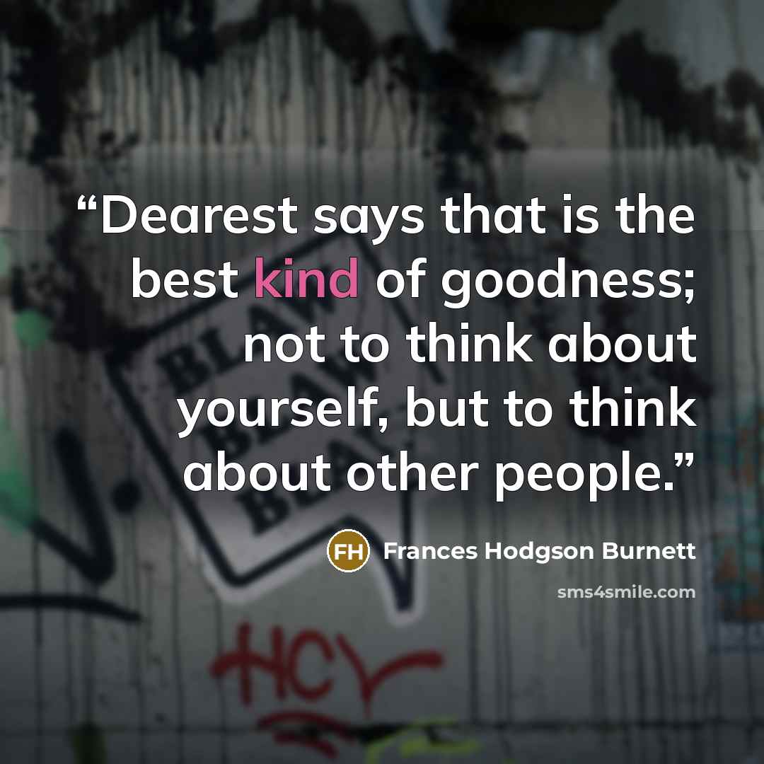 “Dearest says that is the best kind of goodness; not to think about yourself, but to think about other people.” quote by Frances Hodgson Burnett