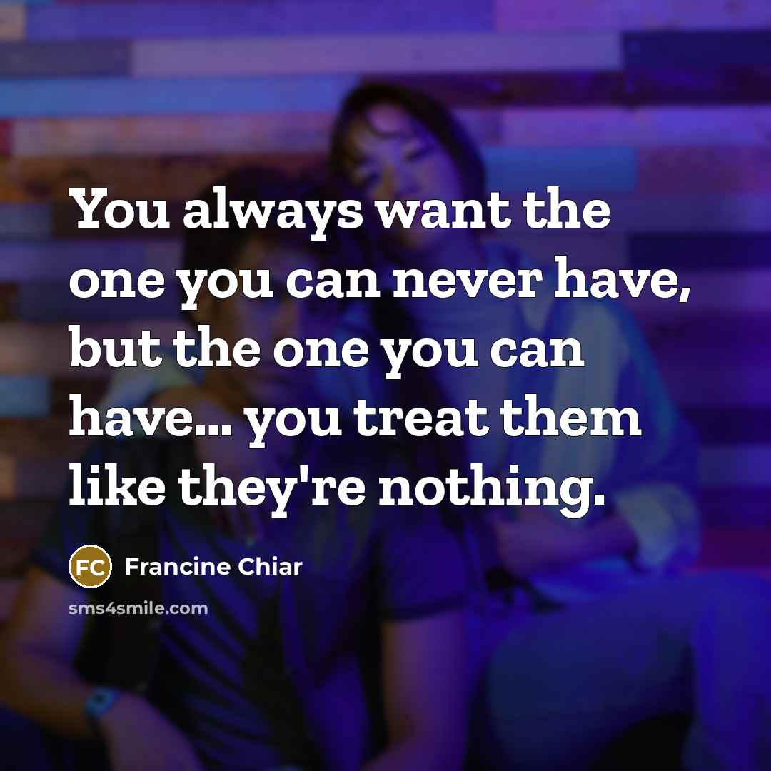 “You always want the one you can never have, but…” quote by Francine Chiar