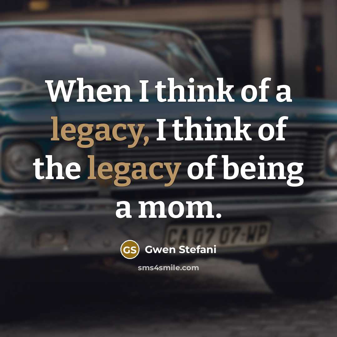 “When I think of a legacy, I think of the…” quote by Gwen Stefani