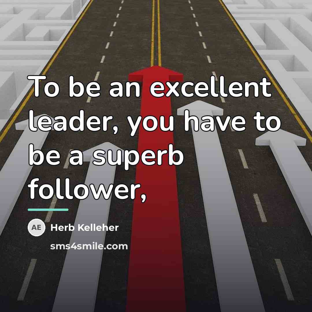 “To be an excellent leader, you have to be a…” quote by Herb Kelleher