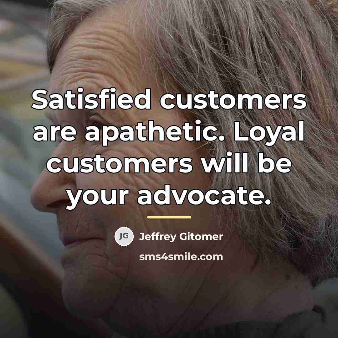 “Satisfied customers are apathetic. Loyal customers will be your advocate.…” quote by Jeffrey Gitomer
