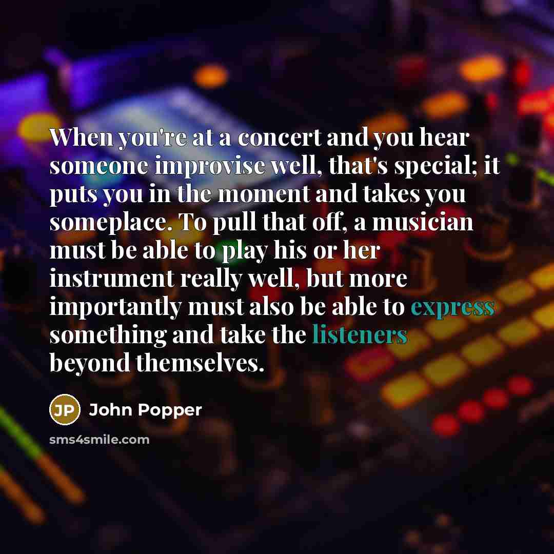 “When you're at a concert and you hear someone improvise well, that's special; it puts you in the moment and takes you someplace. To pull that off, a musician must be able to play his or her instrument really well, but more importantly must also be able to express something and take the listeners…” quote by John Popper