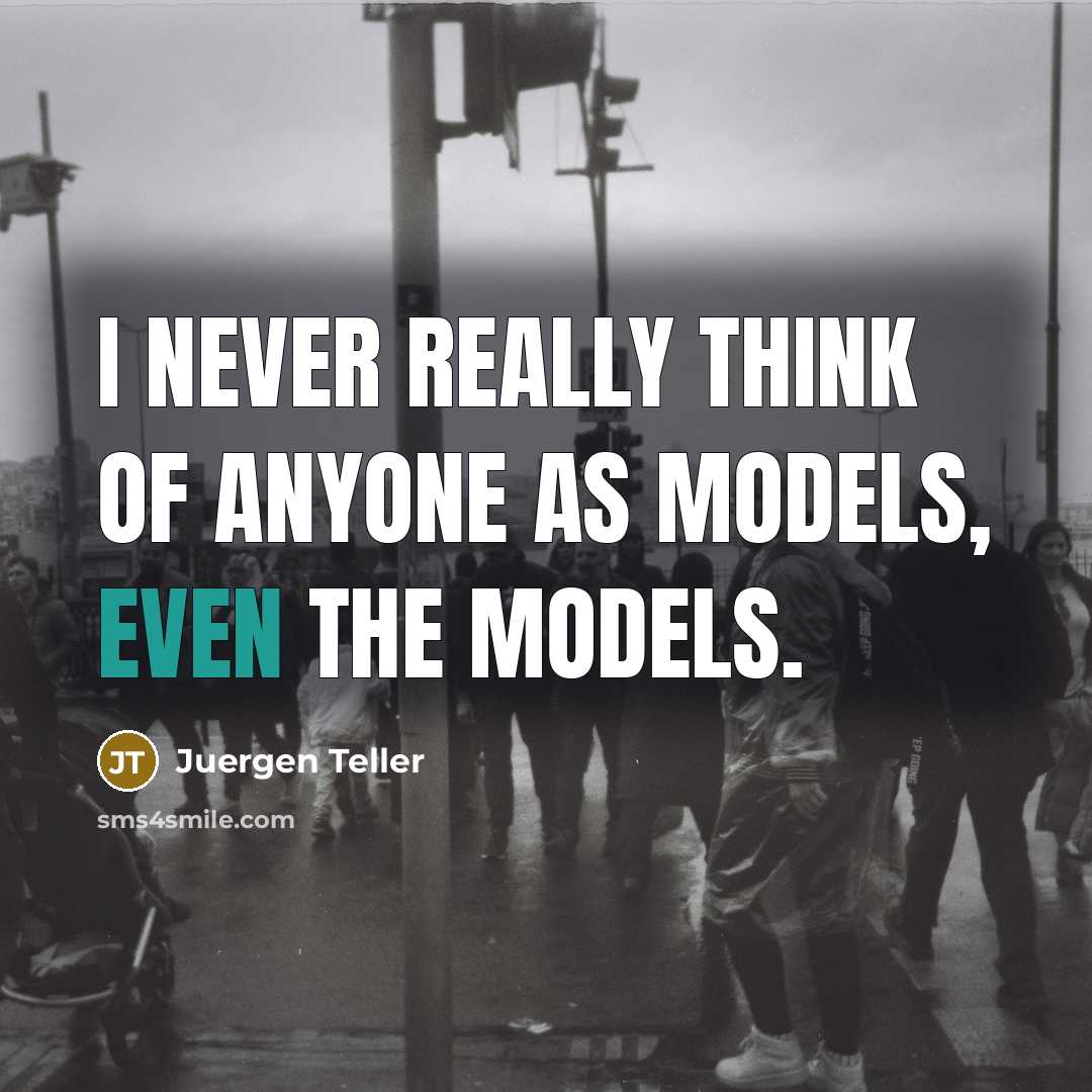 “I never really think of anyone as models, even the…” quote by Juergen Teller