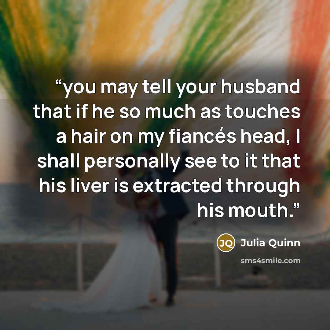 “you may tell your husband that if he so much as touches a hair on my fiancés head, I shall personally see to it that his liver is extracted through his mouth.” quote by Julia Quinn