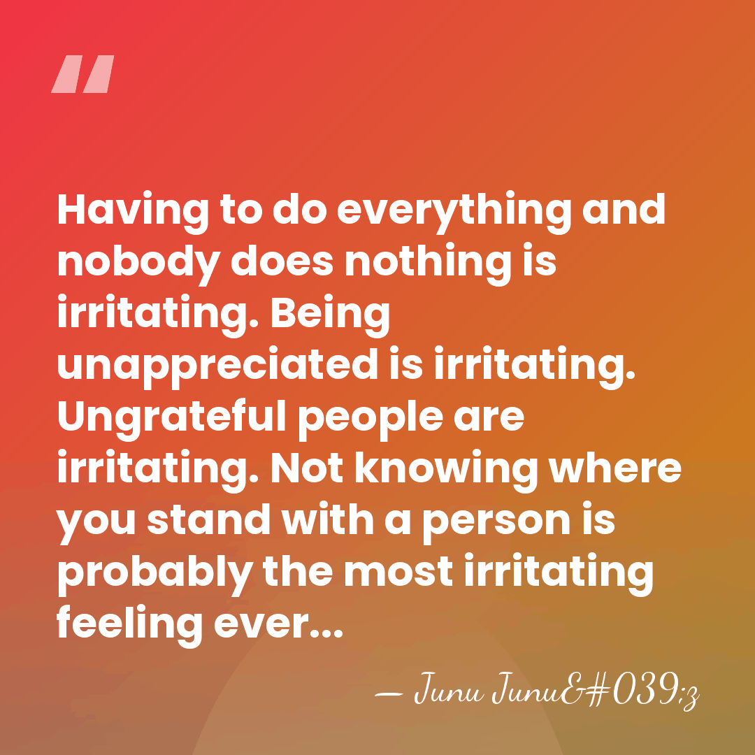 Having to do everything and nobody does nothing is irritating. Being unappreciated&hellip; - Junu Junu'z