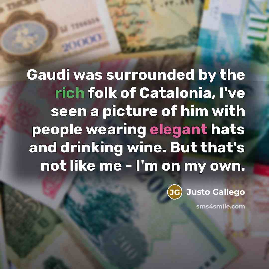 “Gaudi was surrounded by the rich folk of Catalonia, I've seen a picture of him with people wearing elegant hats and drinking wine. But that's not like me - I'm on my own.” quote by Justo Gallego