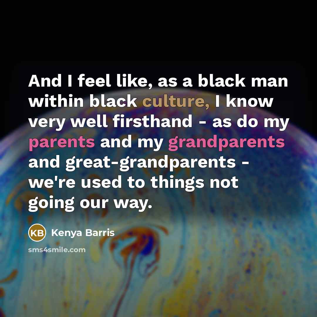 “And I feel like, as a black man within black culture, I know very well firsthand - as do my parents and my grandparents and great-grandparents - we're used to things not going our way.” quote by Kenya Barris