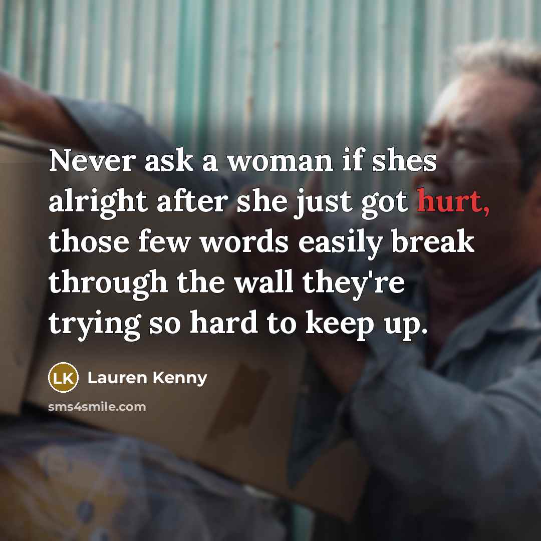 “Never ask a woman if shes alright after she just got hurt, those few words easily break through the wall they're trying so hard to keep up.” quote by Lauren Kenny