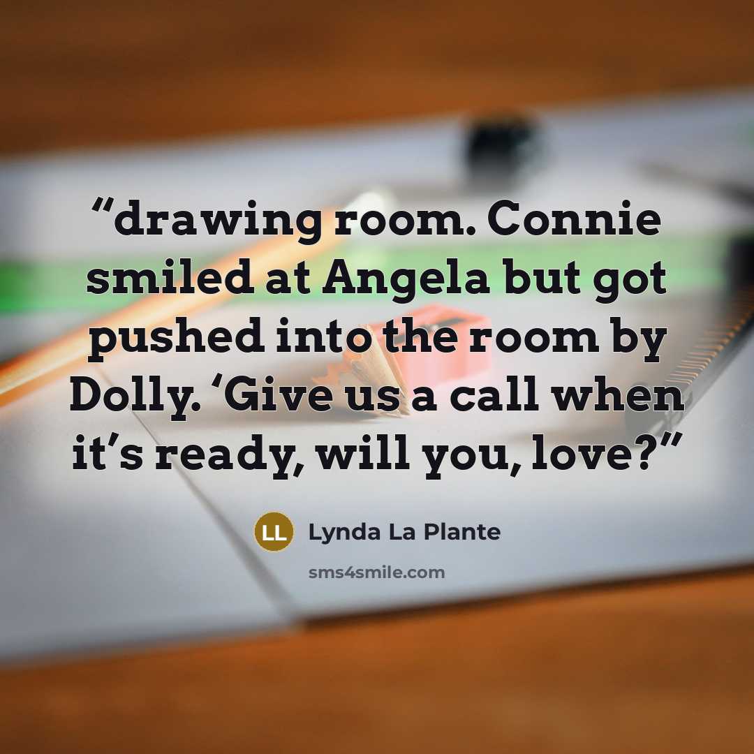 “drawing room. Connie smiled at Angela but got pushed into the room by Dolly. ‘Give us a call when it’s ready, will you, love?” quote by Lynda La Plante
