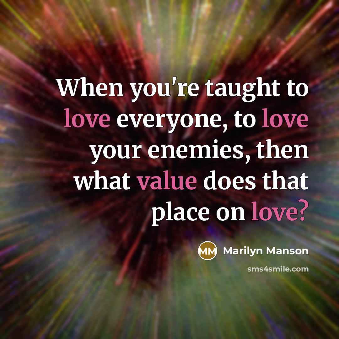 “When you're taught to love everyone, to love your enemies, then what value does that place on love?” quote by Marilyn Manson