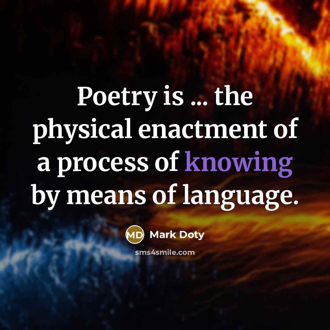 “Poetry is ... the physical enactment of a process of…” quote by Mark Doty
