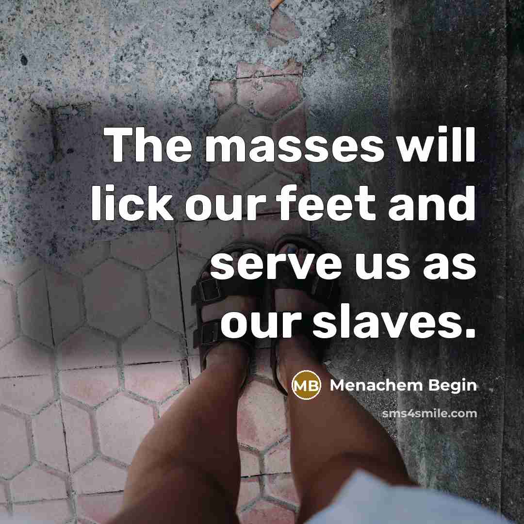 “The masses will lick our feet and serve us as…” quote by Menachem Begin