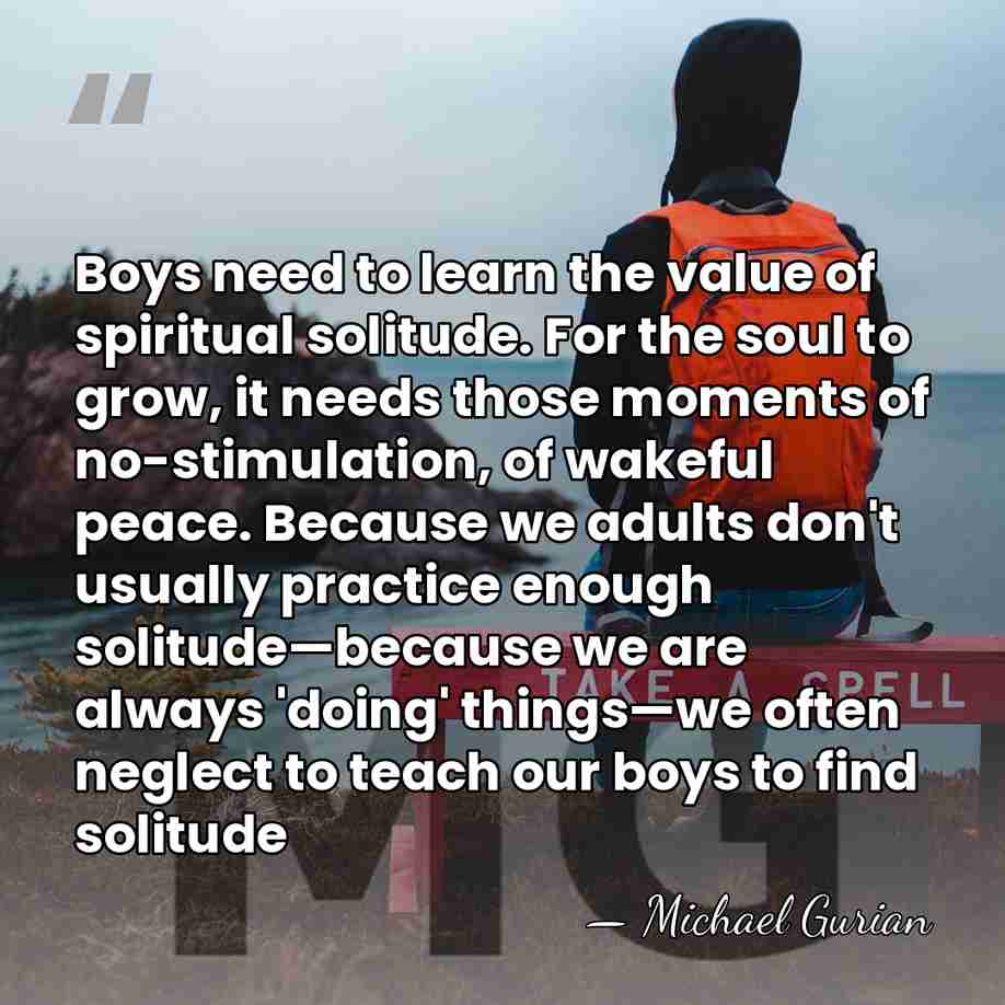 Boys need to learn the value of spiritual solitude. For the soul&hellip; - Michael Gurian