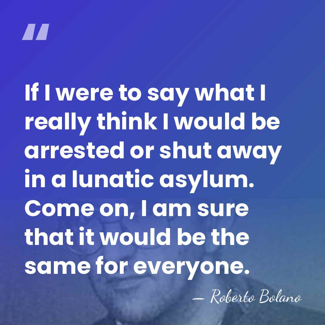 If I were to say what I really think I would be&hellip; - Roberto Bolano