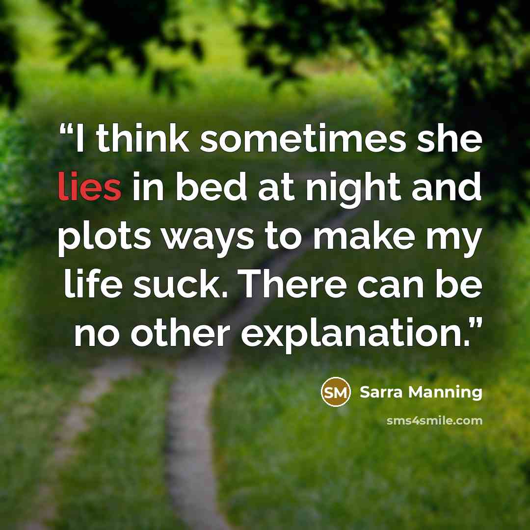 “I think sometimes she lies in bed at night and plots ways to make my life suck. There can be no other explanation.” quote by Sarra Manning