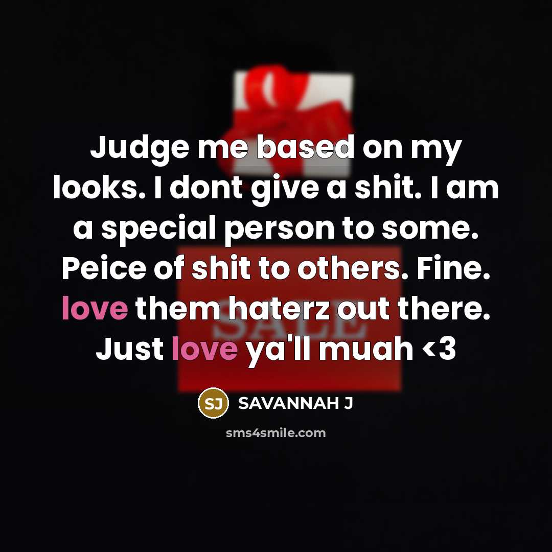 “Judge me based on my looks. I dont give a shit. I am a special person to some. Peice of shit to others. Fine. love them haterz out there. Just love ya'll muah” quote by Savannah J