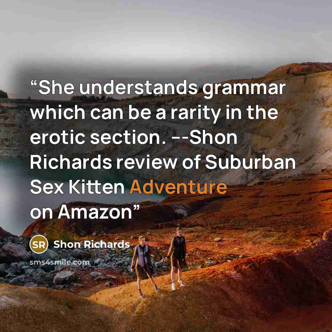 “She understands grammar which can be a rarity in the erotic section. ---Shon Richards review of Suburban Sex Kitten Adventure on Amazon” quote by Shon Richards