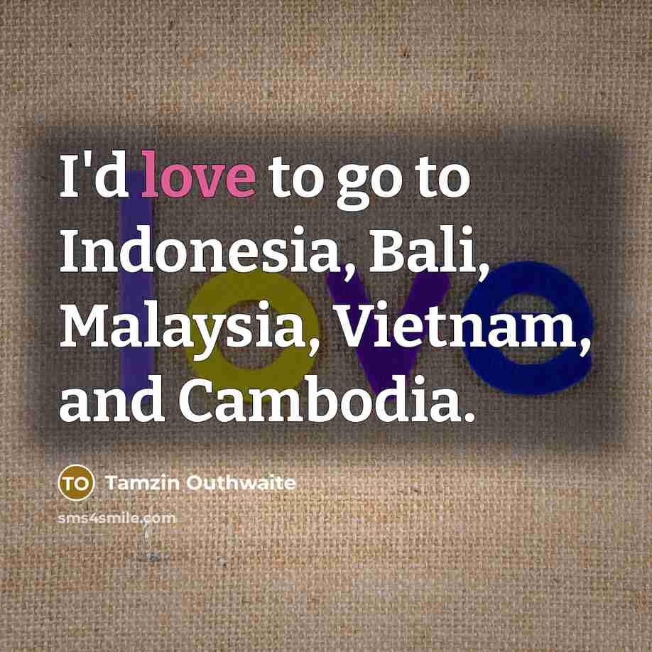 “I'd love to go to Indonesia, Bali, Malaysia, Vietnam, and Cambodia.” quote by Tamzin Outhwaite