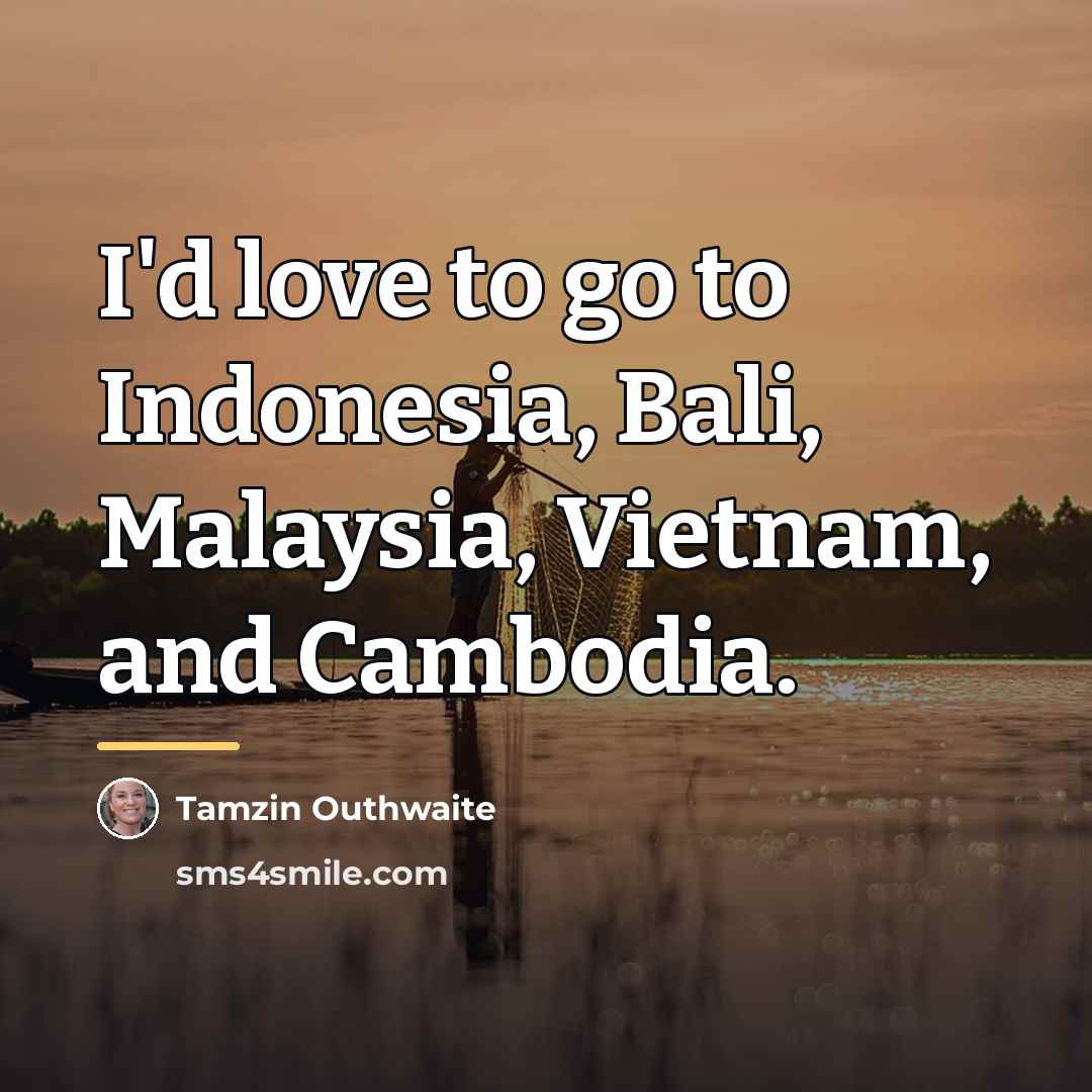 “I'd love to go to Indonesia, Bali, Malaysia, Vietnam, and…” quote by Tamzin Outhwaite