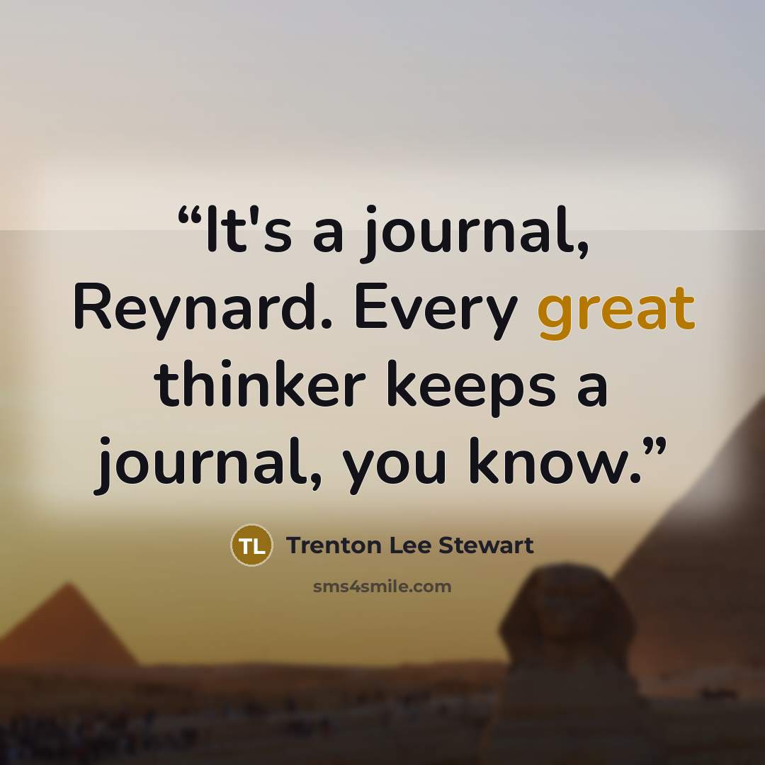 “It's a journal, Reynard. Every great thinker keeps a journal, you know.” quote by Trenton Lee Stewart