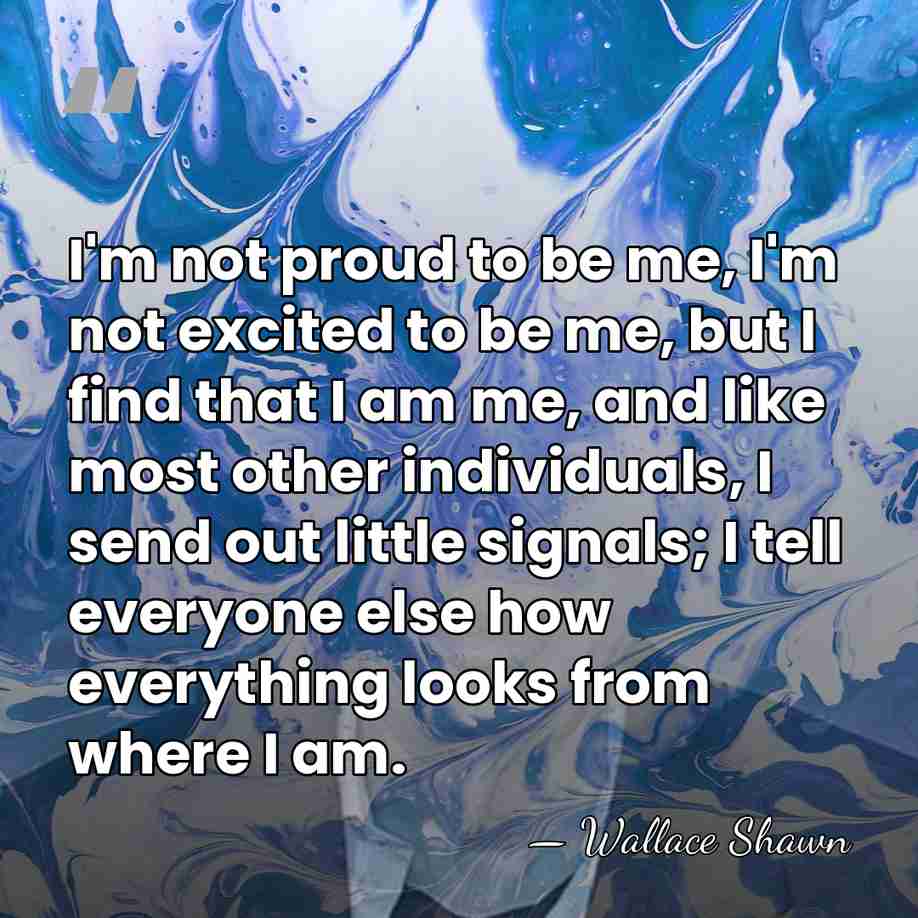 I'm not proud to be me, I'm not excited to be me,&hellip; - Wallace Shawn