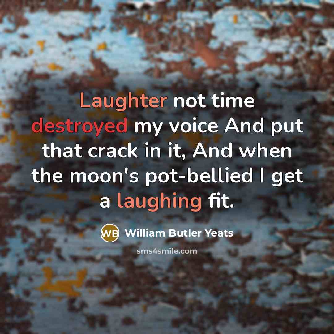 “Laughter not time destroyed my voice And put that crack in it, And when the moon's pot-bellied I get a laughing fit.” quote by William Butler Yeats