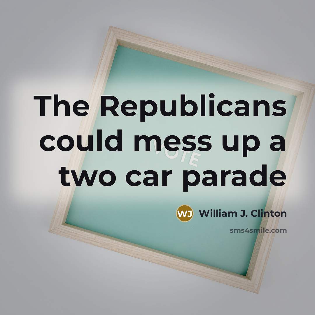 “The Republicans could mess up a two car parade…” quote by William J. Clinton